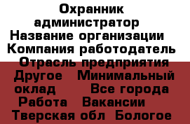 Охранник-администратор › Название организации ­ Компания-работодатель › Отрасль предприятия ­ Другое › Минимальный оклад ­ 1 - Все города Работа » Вакансии   . Тверская обл.,Бологое г.